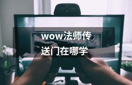 wow法师传送门在哪学-第1张-游戏资讯-一震网