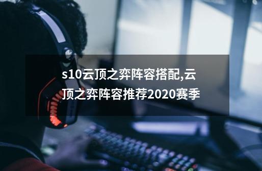 s10云顶之弈阵容搭配,云顶之弈阵容推荐2020赛季-第1张-游戏资讯-一震网