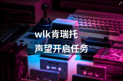 wlk肯瑞托声望开启任务-第1张-游戏资讯-一震网