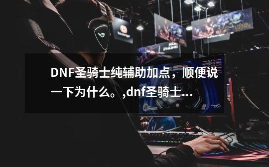 DNF圣骑士纯辅助加点，顺便说一下为什么。,dnf圣骑士辅助加点100-第1张-游戏资讯-一震网