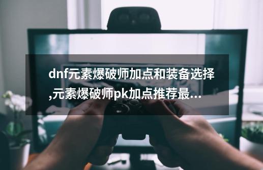 dnf元素爆破师加点和装备选择,元素爆破师pk加点推荐最新-第1张-游戏资讯-一震网