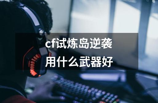 cf试炼岛逆袭用什么武器好-第1张-游戏资讯-一震网