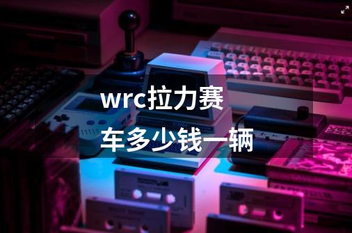 wrc拉力赛车多少钱一辆-第1张-游戏资讯-一震网