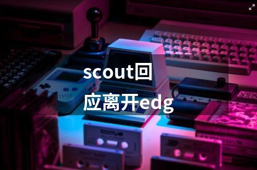 scout回应离开edg-第1张-游戏资讯-一震网