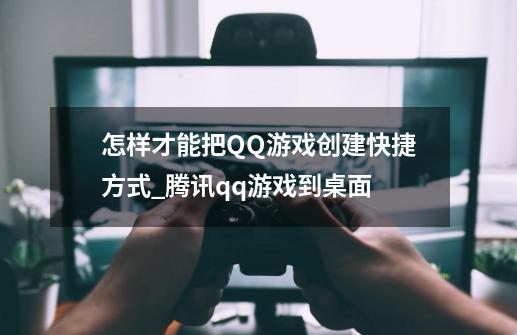 怎样才能把QQ游戏创建快捷方式_腾讯qq游戏到桌面-第1张-游戏资讯-一震网