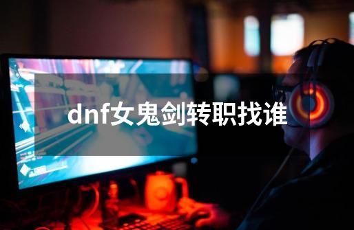 dnf女鬼剑转职找谁-第1张-游戏资讯-一震网