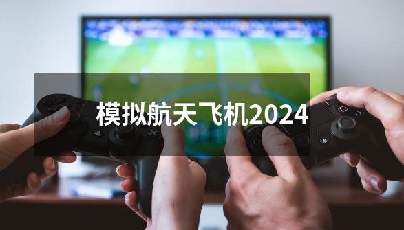 模拟航天飞机2024-第1张-游戏资讯-一震网