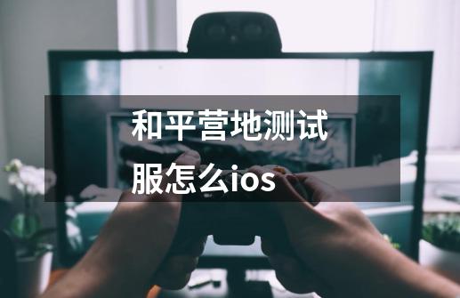 和平营地测试服怎么ios-第1张-游戏资讯-一震网