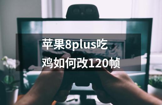 苹果8plus吃鸡如何改120帧-第1张-游戏资讯-一震网