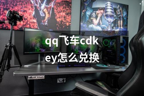 qq飞车cdkey怎么兑换-第1张-游戏资讯-一震网