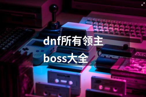 dnf所有领主boss大全-第1张-游戏资讯-一震网