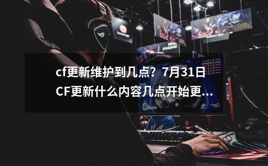 cf更新维护到几点？7月31日CF更新什么内容几点开始更新多久-第1张-游戏资讯-一震网