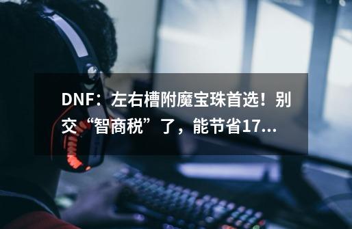 DNF：左右槽附魔宝珠首选！别交“智商税”了，能节省1700W金币-第1张-游戏资讯-一震网