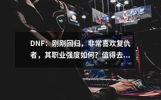 DNF：刚刚回归，非常喜欢复仇者，其职业强度如何？值得去玩吗？,dnf复仇者堆什么-第1张-游戏资讯-一震网