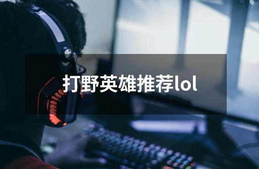 打野英雄推荐lol-第1张-游戏资讯-一震网