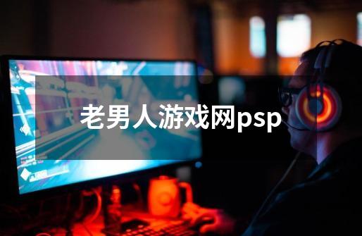 老男人游戏网psp-第1张-游戏资讯-一震网