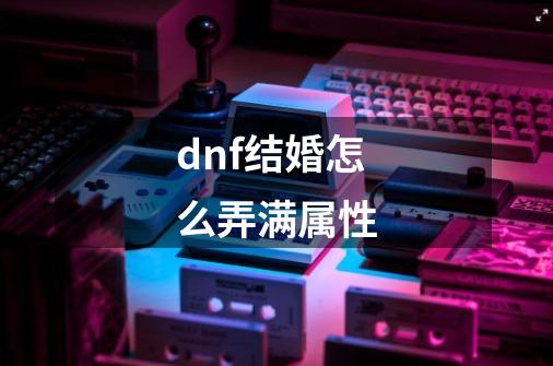 dnf结婚怎么弄满属性-第1张-游戏资讯-一震网