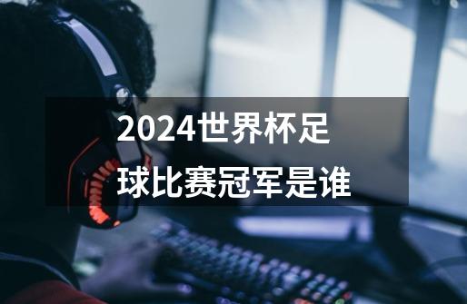 2024世界杯足球比赛冠军是谁-第1张-游戏资讯-一震网