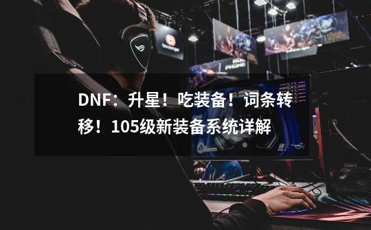 DNF：升星！吃装备！词条转移！105级新装备系统详解-第1张-游戏资讯-一震网