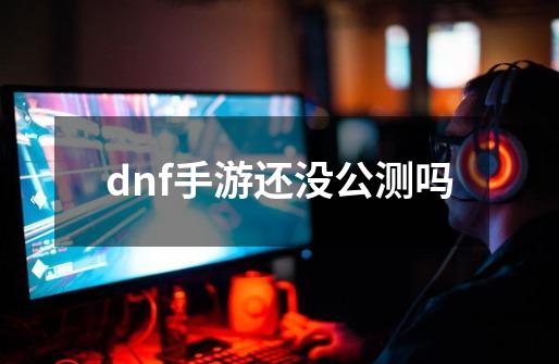 dnf手游还没公测吗-第1张-游戏资讯-一震网