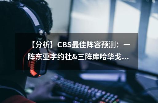 【分析】CBS最佳阵容预测：一阵东亚字约杜&三阵库哈华戈眉-第1张-游戏资讯-一震网