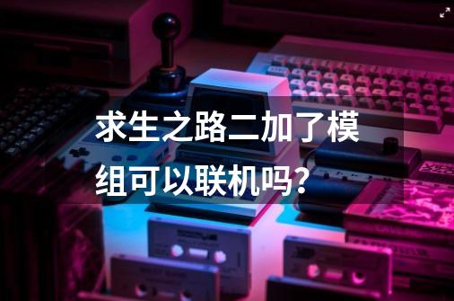 求生之路二加了模组可以联机吗？-第1张-游戏资讯-一震网