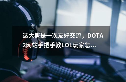 这大概是一次友好交流，DOTA2网站手把手教LOL玩家怎么玩游戏-第1张-游戏资讯-一震网