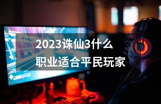 2023诛仙3什么职业适合平民玩家-第1张-游戏资讯-一震网