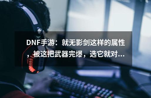 DNF手游：就无影剑这样的属性，被这把武器完爆，选它就对了-第1张-游戏资讯-一震网