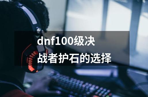 dnf100级决战者护石的选择-第1张-游戏资讯-一震网