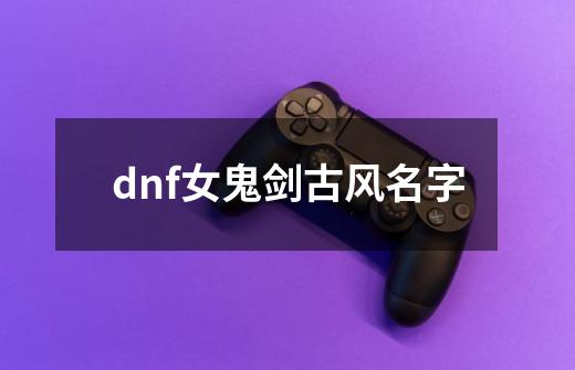 dnf女鬼剑古风名字-第1张-游戏资讯-一震网