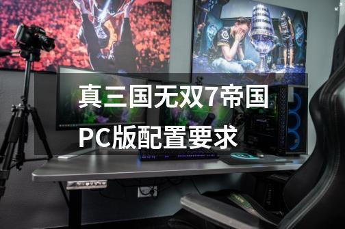 真三国无双7帝国PC版配置要求-第1张-游戏资讯-一震网