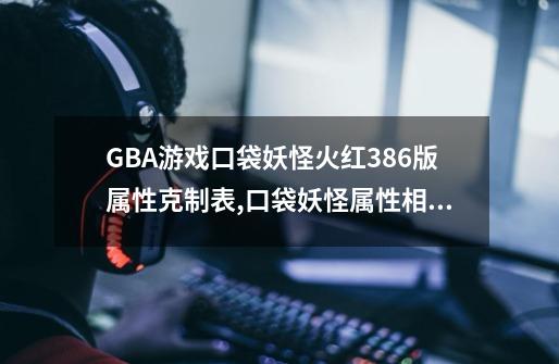 GBA游戏口袋妖怪火红386版属性克制表,口袋妖怪属性相克表作弊-第1张-游戏资讯-一震网