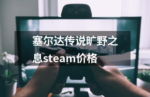 塞尔达传说旷野之息steam价格-第1张-游戏资讯-一震网