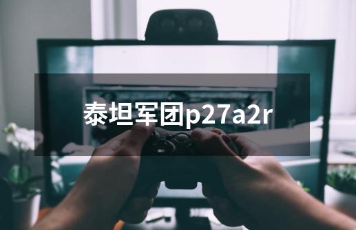 泰坦军团p27a2r-第1张-游戏资讯-一震网