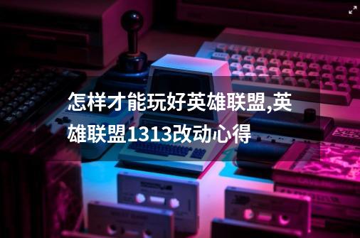 怎样才能玩好英雄联盟,英雄联盟1313改动心得-第1张-游戏资讯-一震网