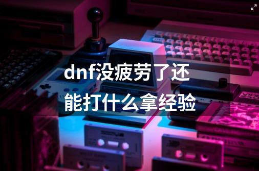 dnf没疲劳了还能打什么拿经验-第1张-游戏资讯-一震网