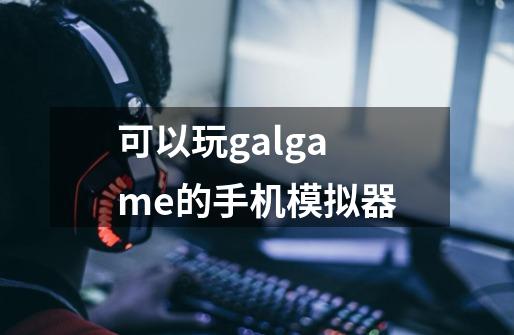 可以玩galgame的手机模拟器-第1张-游戏资讯-一震网