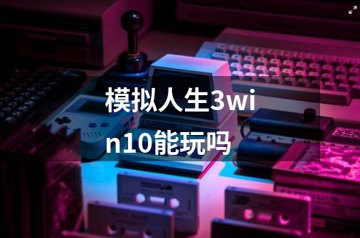 模拟人生3win10能玩吗-第1张-游戏资讯-一震网