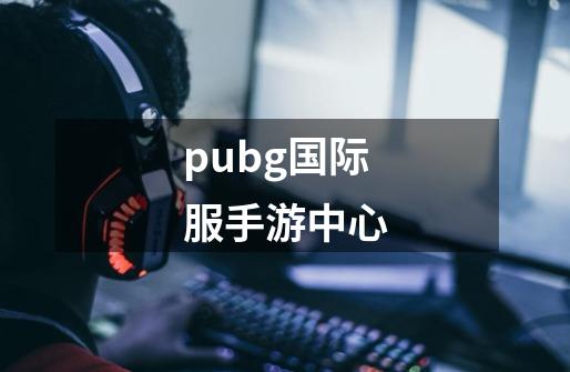 pubg国际服手游中心-第1张-游戏资讯-一震网