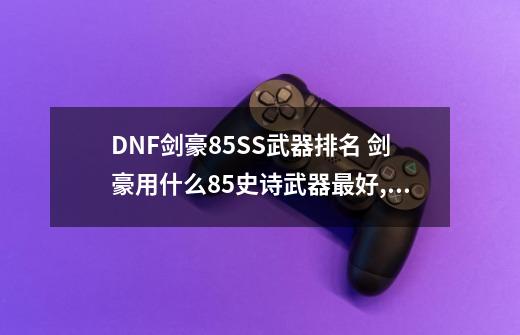 DNF剑豪85SS武器排名 剑豪用什么85史诗武器最好,dnf幸运7武器外观-第1张-游戏资讯-一震网