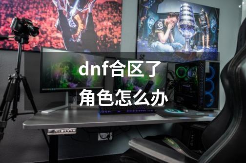 dnf合区了角色怎么办-第1张-游戏资讯-一震网