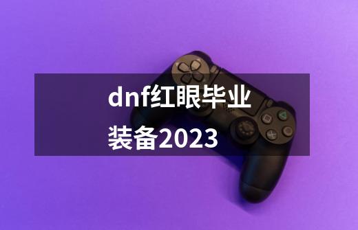 dnf红眼毕业装备2023-第1张-游戏资讯-一震网