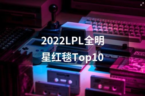 2022LPL全明星红毯Top10-第1张-游戏资讯-一震网