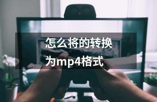 怎么将的转换为mp4格式-第1张-游戏资讯-一震网