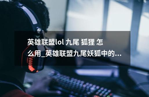 英雄联盟lol 九尾 狐狸 怎么用_英雄联盟九尾妖狐中的符文怎么搭配-第1张-游戏资讯-一震网