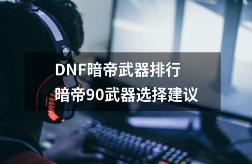 DNF暗帝武器排行 暗帝90武器选择建议-第1张-游戏资讯-一震网