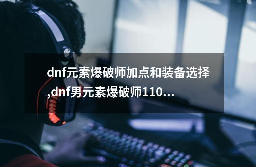 dnf元素爆破师加点和装备选择,dnf男元素爆破师110版本装备搭配-第1张-游戏资讯-一震网