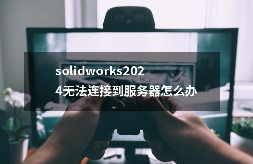 solidworks2024无法连接到服务器怎么办-第1张-游戏资讯-一震网