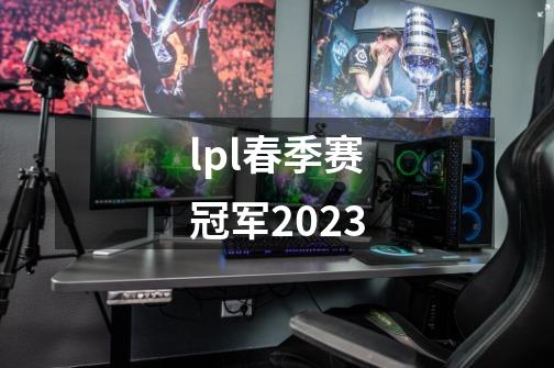 lpl春季赛冠军2023-第1张-游戏资讯-一震网